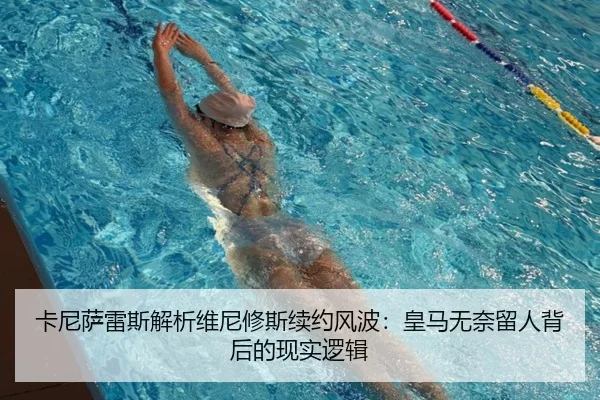 卡尼萨雷斯解析维尼修斯续约风波：皇马无奈留人背后的现实逻辑